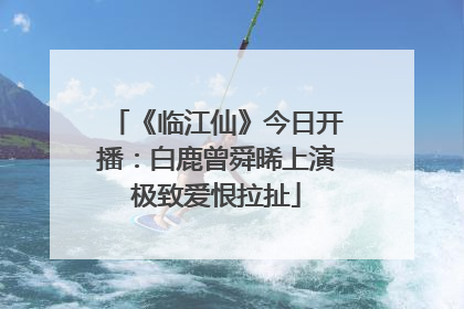 《临江仙》今日开播：白鹿曾舜晞上演极致爱恨拉扯