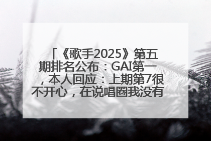 《歌手2025》第五期排名公布：GAI第一，本人回应：上期第7很不开心，在说唱圈我没有输过！卫兰淘汰