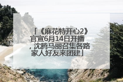 《麻花特开心2》官宣6月14日开播，沈腾马丽召集各路家人好友来团建