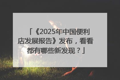 《2025年中国便利店发展报告》发布，看看都有哪些新发现？