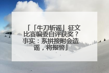 「牛刀斩谣」征文比赛编委自评获奖？事实：系拼接附会造谣，将报警