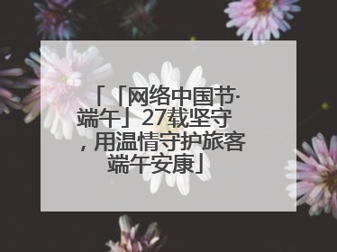 「网络中国节·端午」27载坚守，用温情守护旅客端午安康