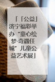 「公益」济宁福彩举办“童心绘梦·奇遇任城”儿童公益艺术展