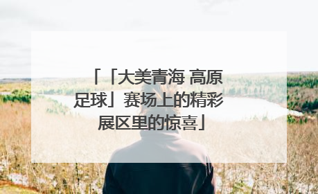 「大美青海 高原足球」赛场上的精彩 展区里的惊喜