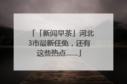 「新闻早茶」河北3市最新任免，还有这些热点……