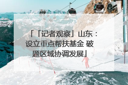 「记者观察」山东：设立重点帮扶基金 破题区域协调发展