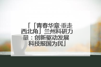 「青春华章·重走西北角」兰州科研力量：创新驱动发展 科技报国为民