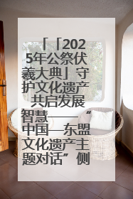「2025年公祭伏羲大典」守护文化遗产 共启发展智慧——“中国—东盟文化遗产主题对话”侧记