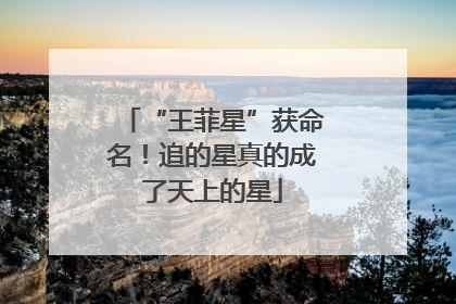 “王菲星”获命名！追的星真的成了天上的星