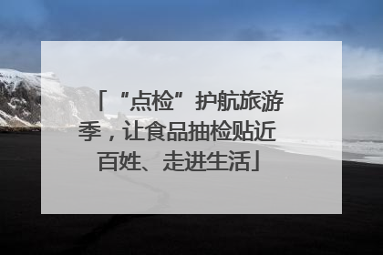 “点检”护航旅游季，让食品抽检贴近百姓、走进生活