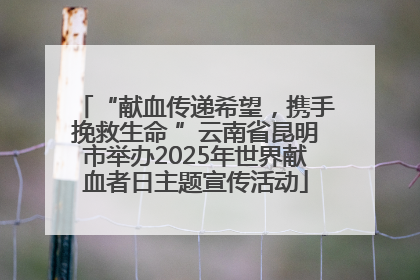 “献血传递希望，携手挽救生命 ”云南省昆明市举办2025年世界献血者日主题宣传活动