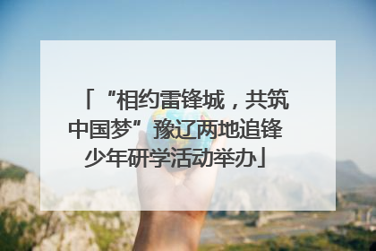 “相约雷锋城，共筑中国梦”豫辽两地追锋少年研学活动举办