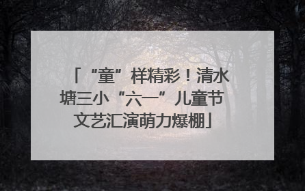 “童”样精彩！清水塘三小“六一”儿童节文艺汇演萌力爆棚