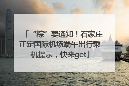 “粽”要通知！石家庄正定国际机场端午出行乘机提示，快来get