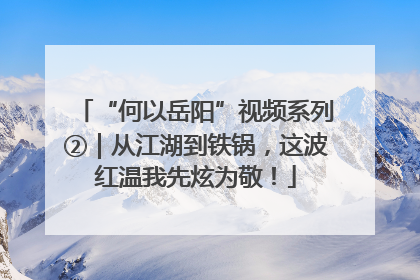 “何以岳阳”视频系列②｜从江湖到铁锅，这波红温我先炫为敬！