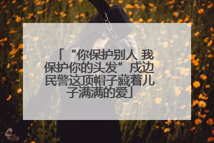 “你保护别人 我保护你的头发”戍边民警这顶帽子藏着儿子满满的爱