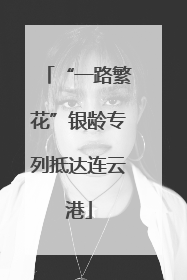 “一路繁花”银龄专列抵达连云港