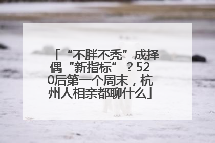 “不胖不秃”成择偶“新指标”？520后第一个周末，杭州人相亲都聊什么