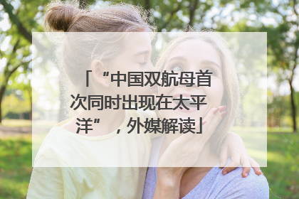 “中国双航母首次同时出现在太平洋”，外媒解读