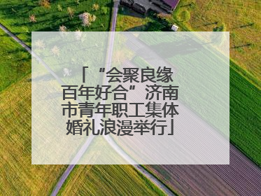 “会聚良缘 百年好合”济南市青年职工集体婚礼浪漫举行
