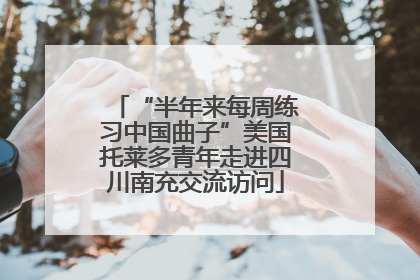 “半年来每周练习中国曲子”美国托莱多青年走进四川南充交流访问