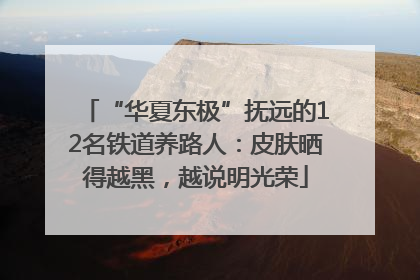 “华夏东极”抚远的12名铁道养路人：皮肤晒得越黑，越说明光荣
