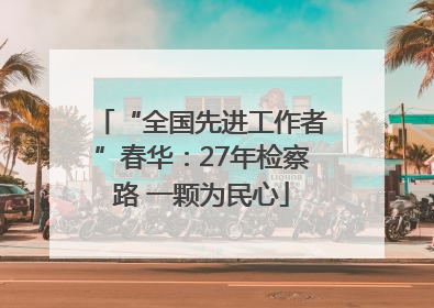 “全国先进工作者”春华：27年检察路 一颗为民心