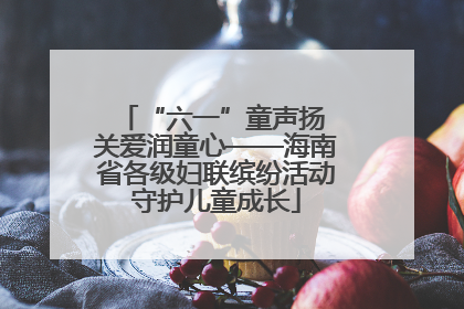 “六一”童声扬 关爱润童心——海南省各级妇联缤纷活动守护儿童成长