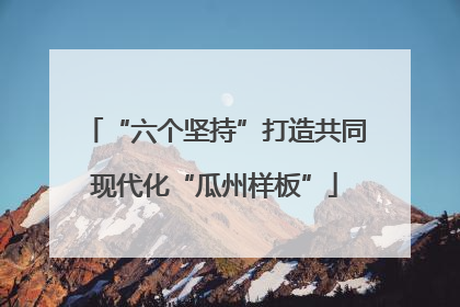 “六个坚持”打造共同现代化“瓜州样板”