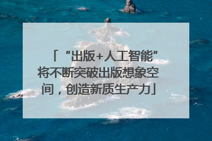 “出版+人工智能”将不断突破出版想象空间，创造新质生产力