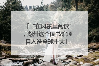 “在风景里阅读”，湖州这个图书馆项目入选全球十大