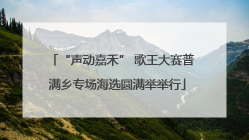 “声动嘉禾” 歌王大赛普满乡专场海选圆满举举行