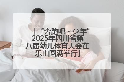 “奔跑吧・少年”2025年四川省第八届幼儿体育大会在乐山圆满举行