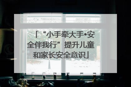 “小手牵大手•安全伴我行”提升儿童和家长安全意识