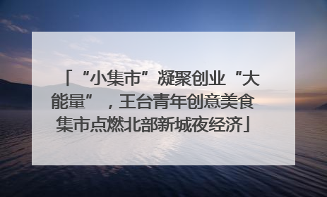 “小集市”凝聚创业“大能量”，王台青年创意美食集市点燃北部新城夜经济