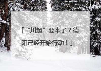 “川超”要来了？德阳已经开始行动！