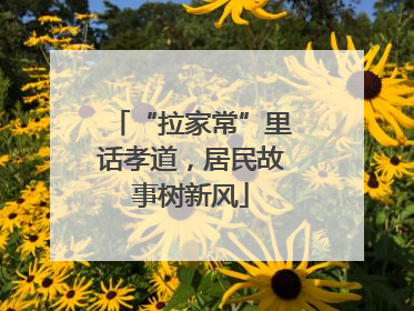 “拉家常”里话孝道，居民故事树新风