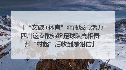 “文旅+体育”释放城市活力 四川这支酸辣粉足球队亮相贵州“村超”后收到感谢信