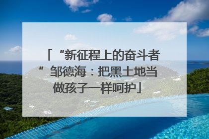 “新征程上的奋斗者”邹德海：把黑土地当做孩子一样呵护
