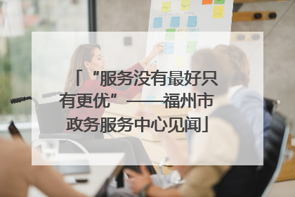 “服务没有最好只有更优”——福州市政务服务中心见闻