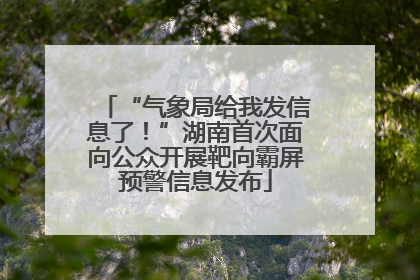 “气象局给我发信息了！”湖南首次面向公众开展靶向霸屏预警信息发布