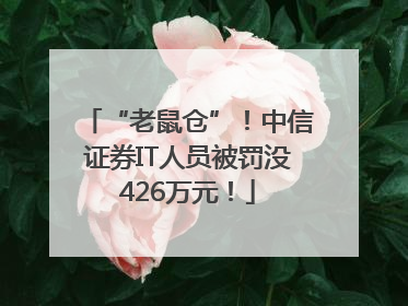 “老鼠仓”！中信证券IT人员被罚没426万元！