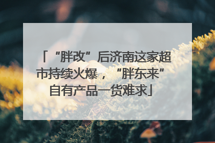 “胖改”后济南这家超市持续火爆，“胖东来”自有产品一货难求