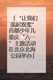 “让我们荡起双桨”首都少年儿童庆“六一”主题活动在北京北海公园举办