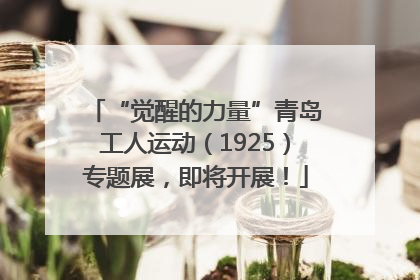 “觉醒的力量”青岛工人运动（1925）专题展，即将开展！