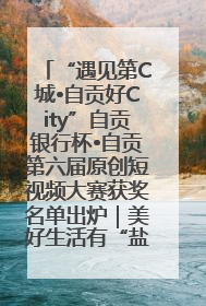 “遇见第C城•自贡好City”自贡银行杯•自贡第六届原创短视频大赛获奖名单出炉｜美好生活有“盐”味