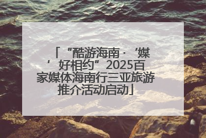 “酷游海南 ·‘媒’好相约”2025百家媒体海南行三亚旅游推介活动启动