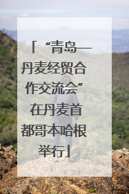 “青岛—丹麦经贸合作交流会” 在丹麦首都哥本哈根举行
