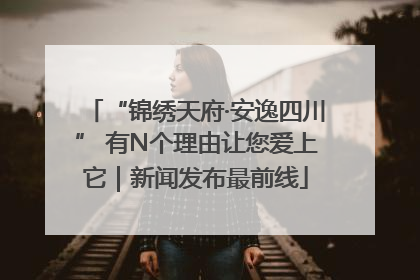 “锦绣天府·安逸四川” 有N个理由让您爱上它｜新闻发布最前线