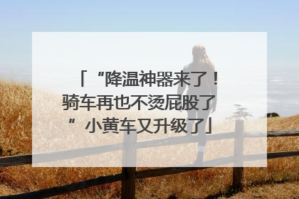 “降温神器来了！骑车再也不烫屁股了”小黄车又升级了